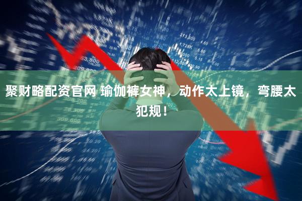 聚财略配资官网 瑜伽裤女神，动作太上镜，弯腰太犯规！
