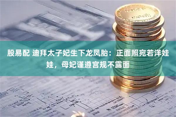 股易配 迪拜太子妃生下龙凤胎：正面照宛若洋娃娃，母妃谨遵宫规不露面