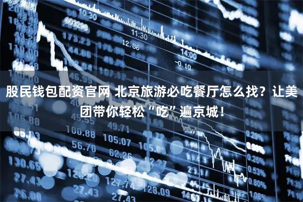 股民钱包配资官网 北京旅游必吃餐厅怎么找？让美团带你轻松“吃”遍京城！