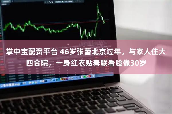 掌中宝配资平台 46岁张蕾北京过年，与家人住大四合院，一身红衣贴春联看脸像30岁