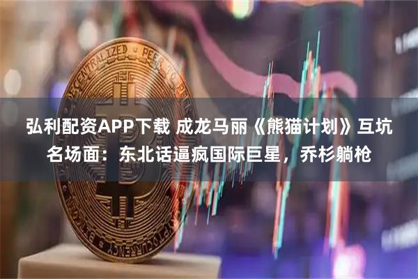 弘利配资APP下载 成龙马丽《熊猫计划》互坑名场面：东北话逼疯国际巨星，乔杉躺枪