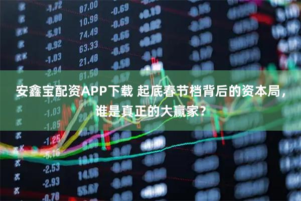 安鑫宝配资APP下载 起底春节档背后的资本局,谁是真正的大赢家?
