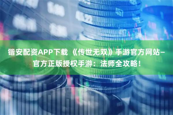 锴安配资APP下载 《传世无双》手游官方网站—官方正版授权手游：法师全攻略！
