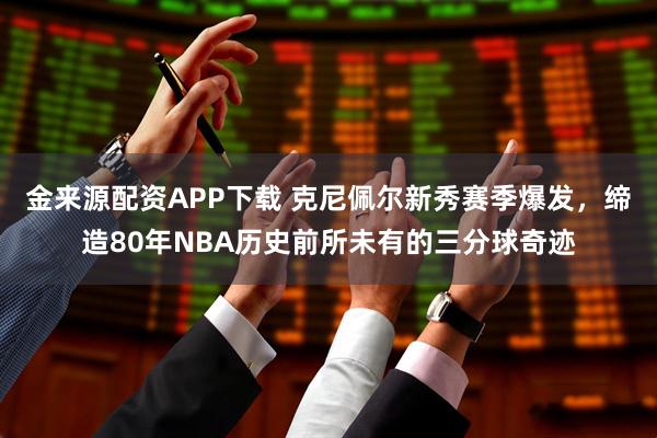 金来源配资APP下载 克尼佩尔新秀赛季爆发，缔造80年NBA历史前所未有的三分球奇迹