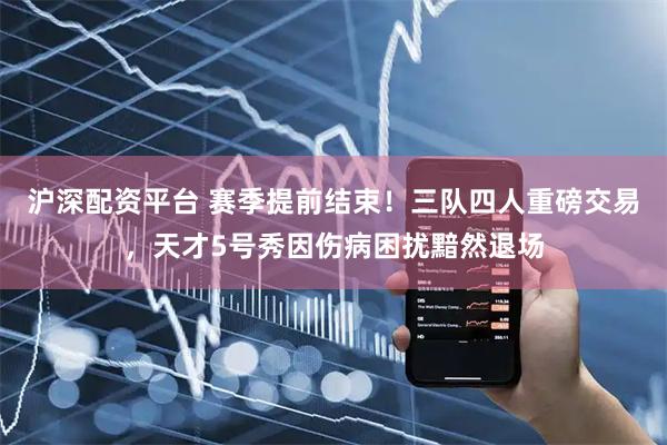 沪深配资平台 赛季提前结束！三队四人重磅交易，天才5号秀因伤病困扰黯然退场