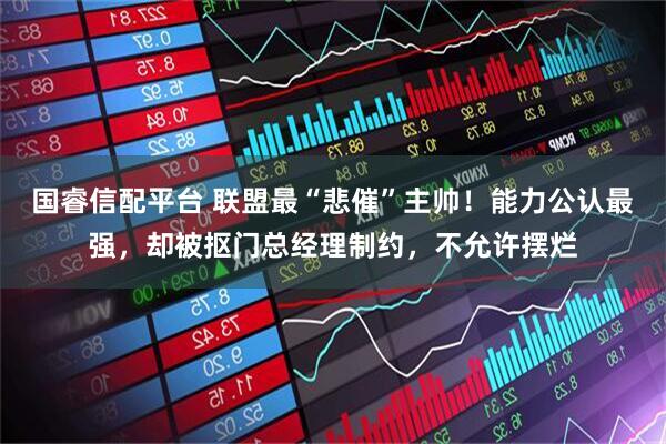 国睿信配平台 联盟最“悲催”主帅!能力公认最强,却被抠门总经理制约,不允许摆烂