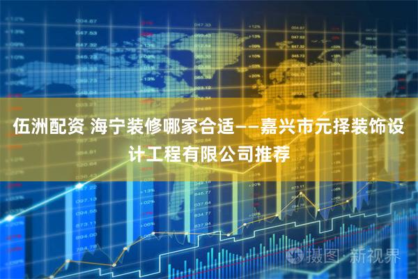 伍洲配资 海宁装修哪家合适——嘉兴市元择装饰设计工程有限公司推荐