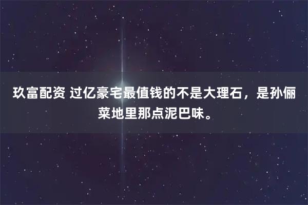 玖富配资 过亿豪宅最值钱的不是大理石，是孙俪菜地里那点泥巴味。