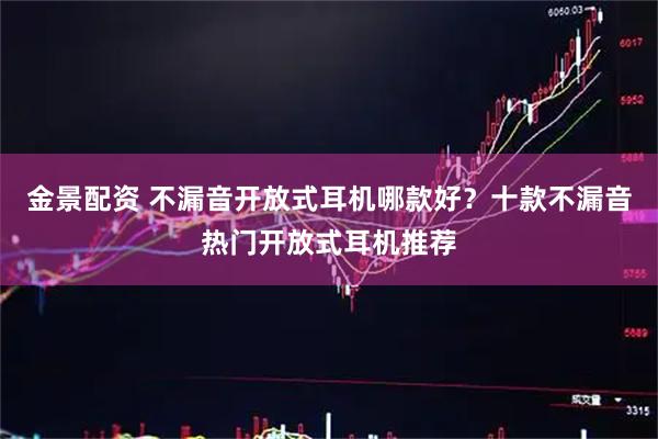 金景配资 不漏音开放式耳机哪款好？十款不漏音热门开放式耳机推荐
