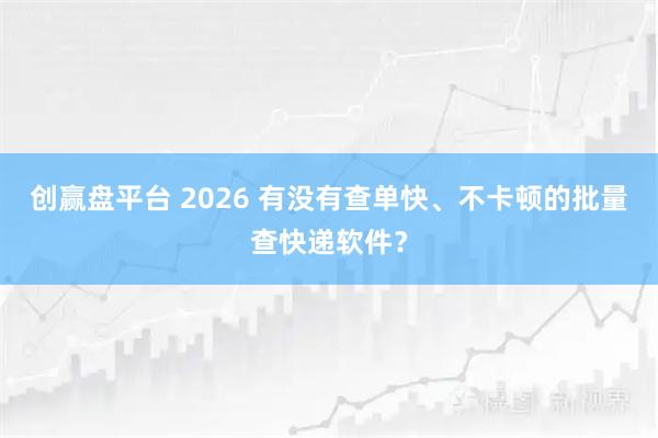 创赢盘平台 2026 有没有查单快、不卡顿的批量查快递软件？
