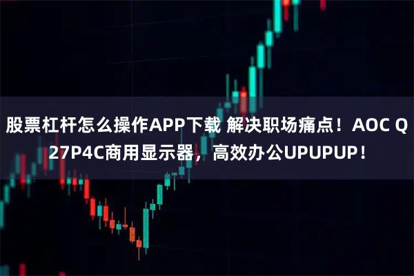 股票杠杆怎么操作APP下载 解决职场痛点！AOC Q27P4C商用显示器，高效办公UPUPUP！