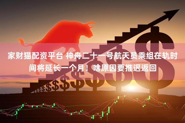 家财猫配资平台 神舟二十一号航天员乘组在轨时间将延长一个月!啥原因要推迟返回