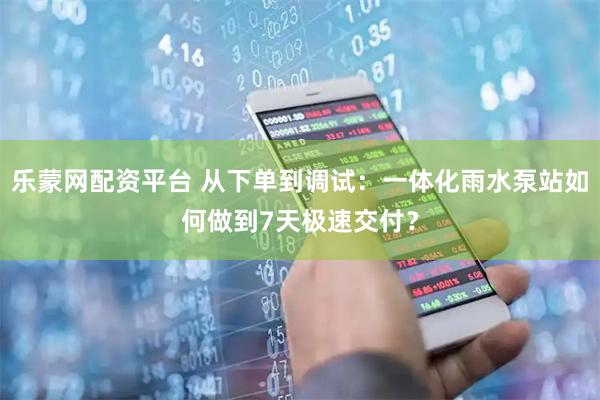 乐蒙网配资平台 从下单到调试:一体化雨水泵站如何做到7天极速交付?