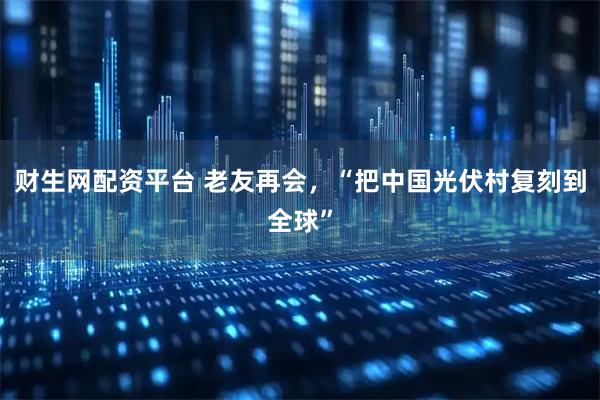 财生网配资平台 老友再会，“把中国光伏村复刻到全球”