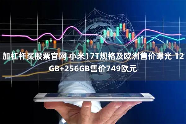 加杠杆买股票官网 小米17T规格及欧洲售价曝光 12GB+256GB售价749欧元